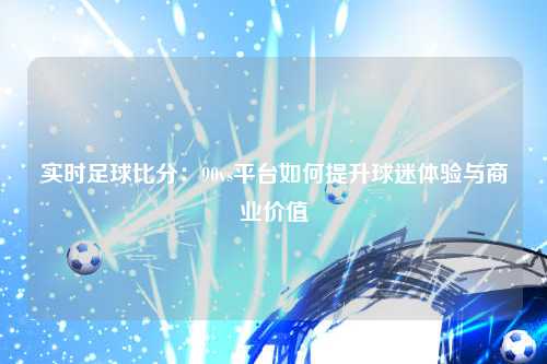 实时足球比分：90vs平台如何提升球迷体验与商业价值