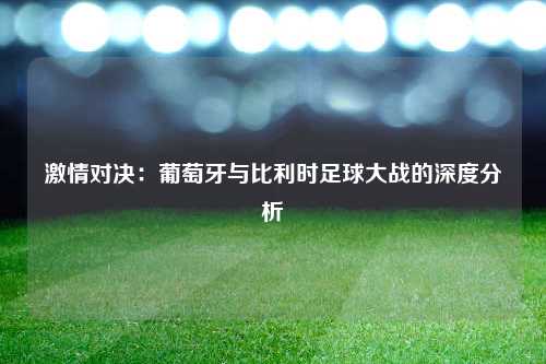 激情对决:葡萄牙与比利时足球大战的深度分析