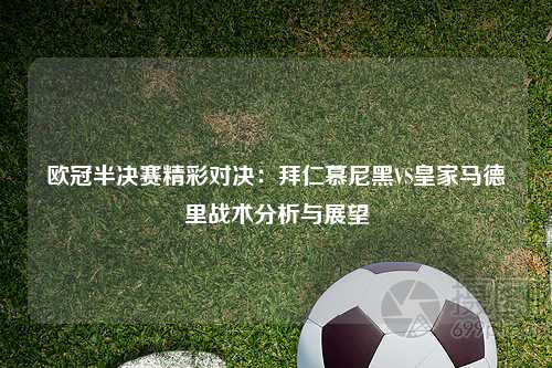 欧冠半决赛精彩对决:拜仁慕尼黑VS皇家马德里战术分析与展望
