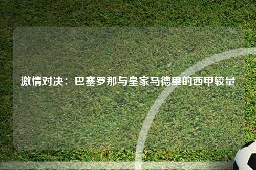 激情对决:巴塞罗那与皇家马德里的西甲较量