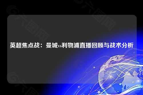 英超焦点战:曼城vs利物浦直播回顾与战术分析