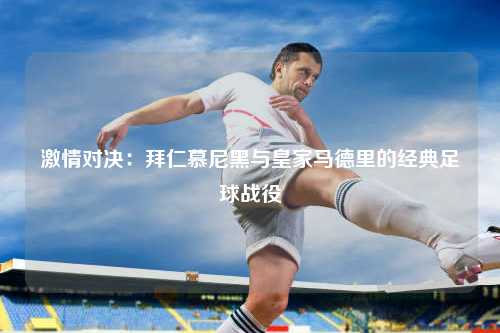 激情对决:拜仁慕尼黑与皇家马德里的经典足球战役