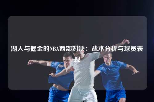 湖人与掘金的NBA西部对决:战术分析与球员表现