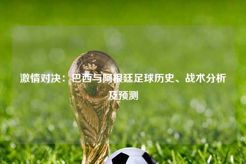 激情对决:巴西与阿根廷足球历史、战术分析及预测