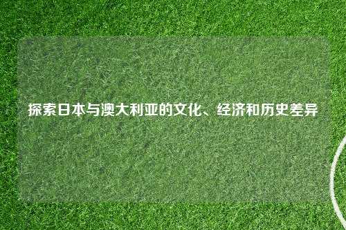 探索日本与澳大利亚的文化、经济和历史差异