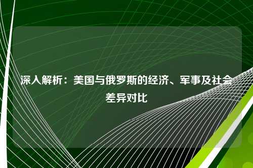 深入解析：美国与俄罗斯的经济、军事及社会差异对比