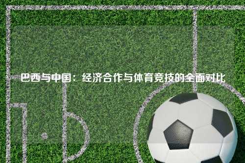 巴西与中国:经济合作与体育竞技的全面对比