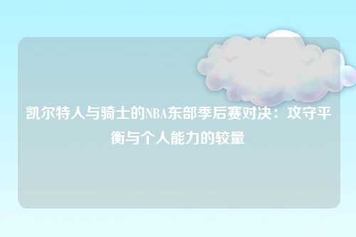凯尔特人与骑士的NBA东部季后赛对决:攻守平衡与个人能力的较量