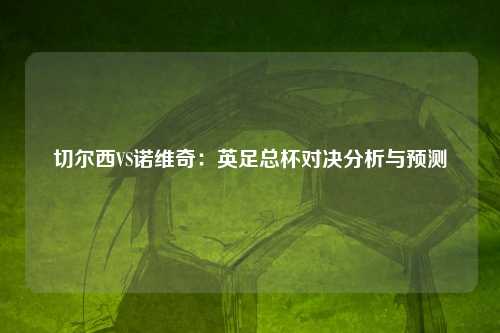 切尔西VS诺维奇：英足总杯对决分析与预测