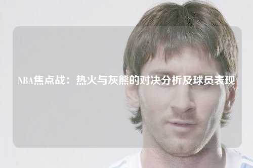 NBA焦点战：热火与灰熊的对决分析及球员表现
