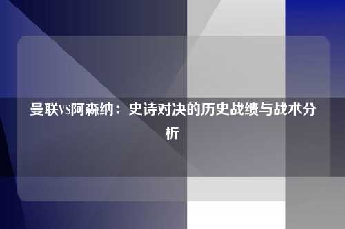 曼联VS阿森纳：史诗对决的历史战绩与战术分析