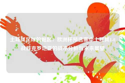 土耳其足球的崛起：欧洲杯预选赛中土耳其1-0战胜克罗地亚的战术分析与未来展望