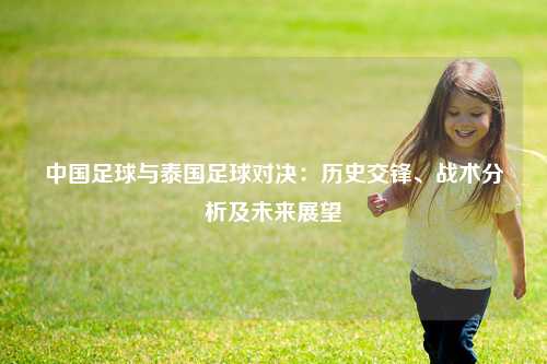 中国足球与泰国足球对决：历史交锋、战术分析及未来展望