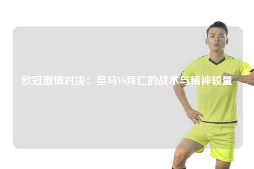 欧冠激情对决：皇马VS拜仁的战术与精神较量