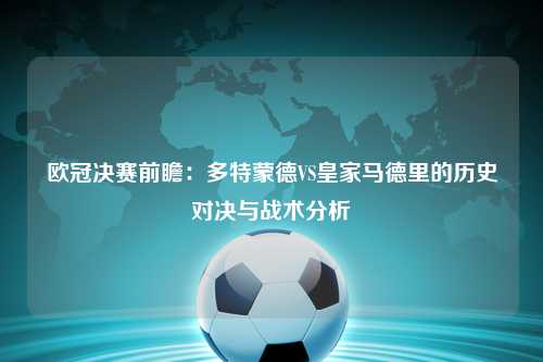 欧冠决赛前瞻：多特蒙德VS皇家马德里的历史对决与战术分析