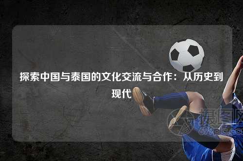 探索中国与泰国的文化交流与合作:从历史到现代