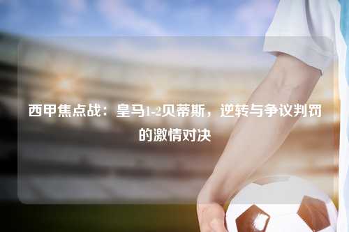 西甲焦点战:皇马1-2贝蒂斯,逆转与争议判罚的激情对决