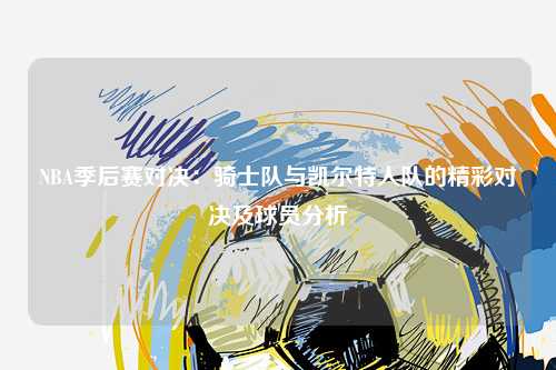 NBA季后赛对决:骑士队与凯尔特人队的精彩对决及球员分析