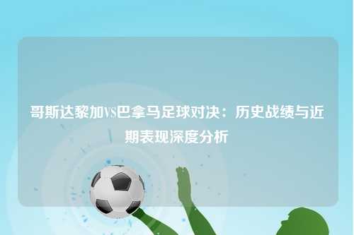 哥斯达黎加VS巴拿马足球对决:历史战绩与近期表现深度分析