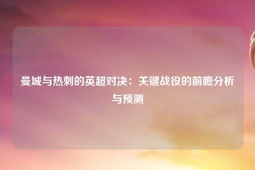 曼城与热刺的英超对决:关键战役的前瞻分析与预测
