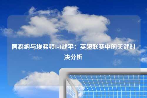 阿森纳与埃弗顿1-1战平:英超联赛中的关键对决分析
