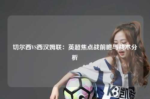 切尔西VS西汉姆联:英超焦点战前瞻与战术分析