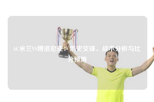 AC米兰VS博洛尼亚:历史交锋、战术分析与比分预测