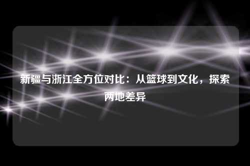 新疆与浙江全方位对比:从篮球到文化,探索两地差异