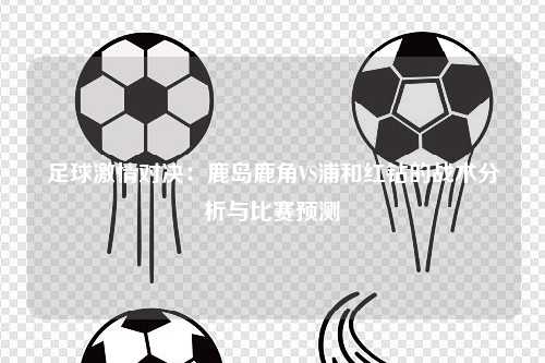 足球激情对决：鹿岛鹿角VS浦和红钻的战术分析与比赛预测