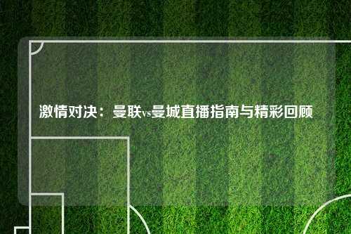 激情对决:曼联vs曼城直播指南与精彩回顾