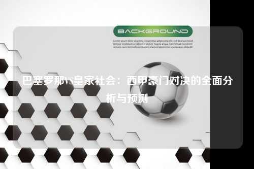 巴塞罗那VS皇家社会:西甲豪门对决的全面分析与预测