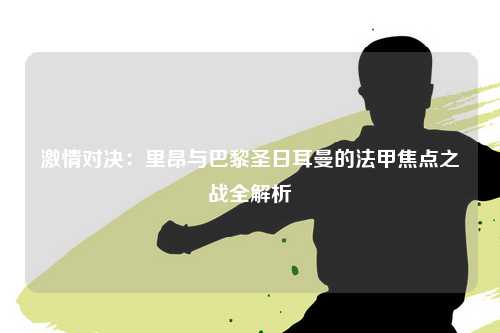 激情对决：里昂与巴黎圣日耳曼的法甲焦点之战全解析