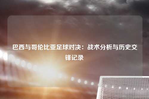 巴西与哥伦比亚足球对决：战术分析与历史交锋记录