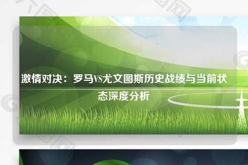 激情对决:罗马VS尤文图斯历史战绩与当前状态深度分析