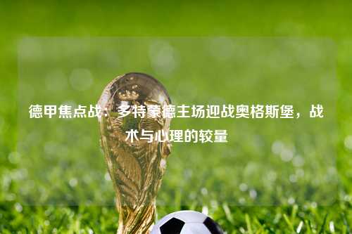 德甲焦点战:多特蒙德主场迎战奥格斯堡,战术与心理的较量