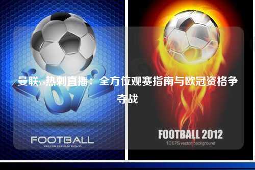 曼联vs热刺直播：全方位观赛指南与欧冠资格争夺战