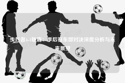 步行者4-1雄鹿：季后赛东部对决深度分析与未来展望