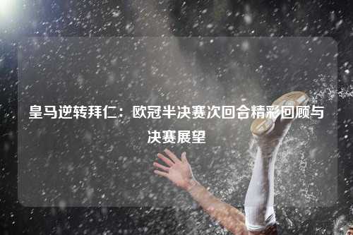 皇马逆转拜仁:欧冠半决赛次回合精彩回顾与决赛展望