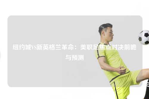 纽约城VS新英格兰革命:美职足焦点对决前瞻与预测