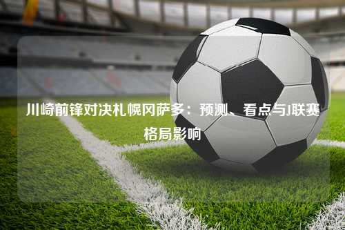 川崎前锋对决札幌冈萨多:预测、看点与J联赛格局影响