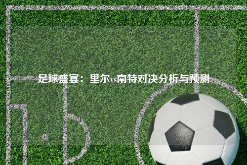 足球盛宴：里尔vs南特对决分析与预测