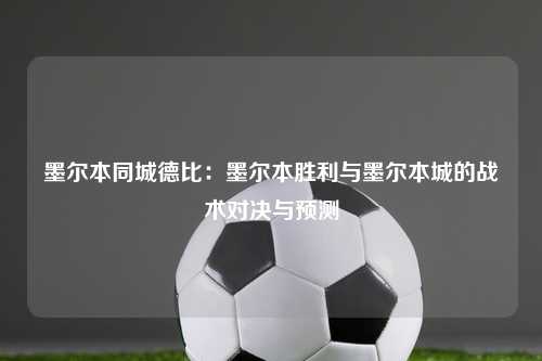 墨尔本同城德比:墨尔本胜利与墨尔本城的战术对决与预测