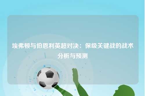埃弗顿与伯恩利英超对决:保级关键战的战术分析与预测