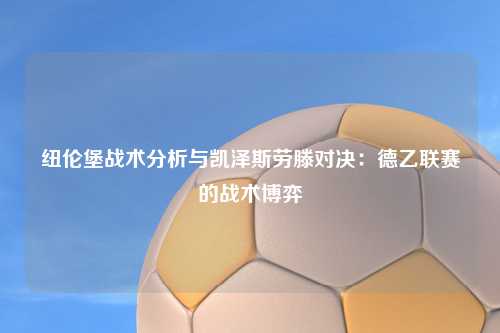 纽伦堡战术分析与凯泽斯劳滕对决：德乙联赛的战术博弈