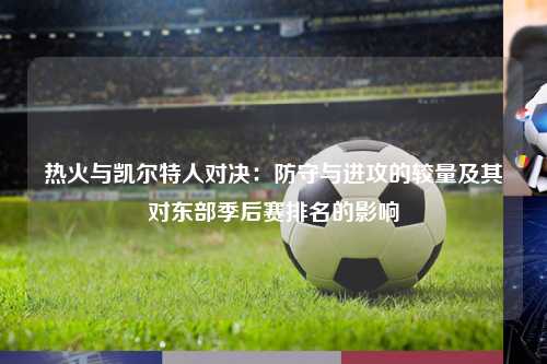 热火与凯尔特人对决:防守与进攻的较量及其对东部季后赛排名的影响