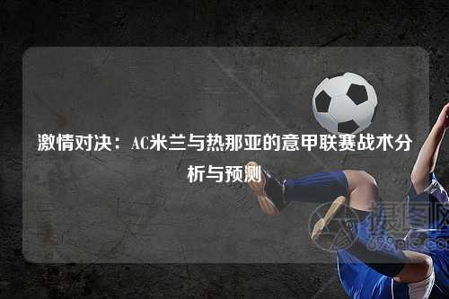 激情对决：AC米兰与热那亚的意甲联赛战术分析与预测