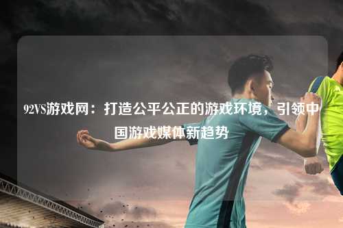92VS游戏网：打造公平公正的游戏环境，引领中国游戏媒体新趋势