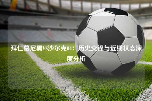 拜仁慕尼黑VS沙尔克04：历史交锋与近期状态深度分析