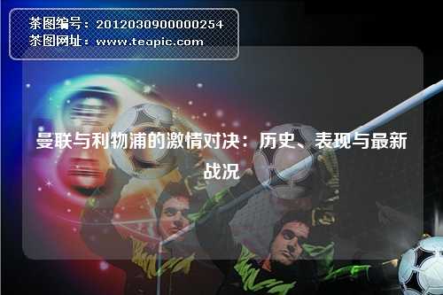 曼联与利物浦的激情对决：历史、表现与最新战况