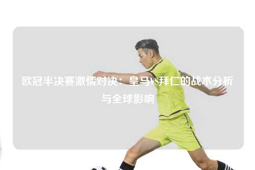 欧冠半决赛激情对决：皇马VS拜仁的战术分析与全球影响